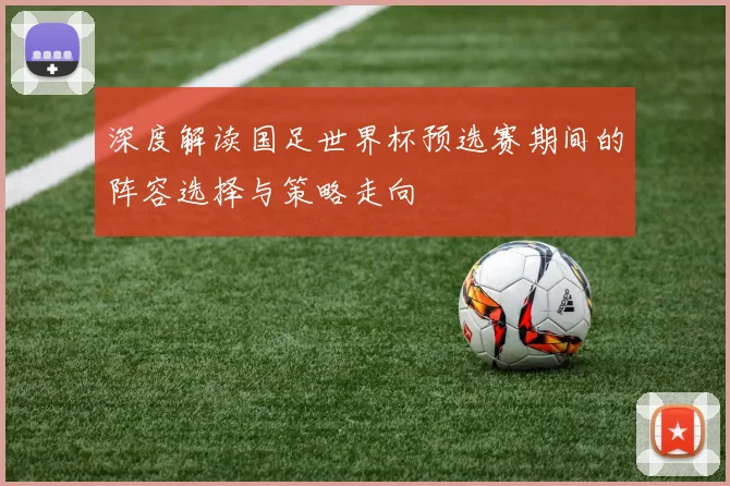 深度解读国足世界杯预选赛期间的阵容选择与策略走向