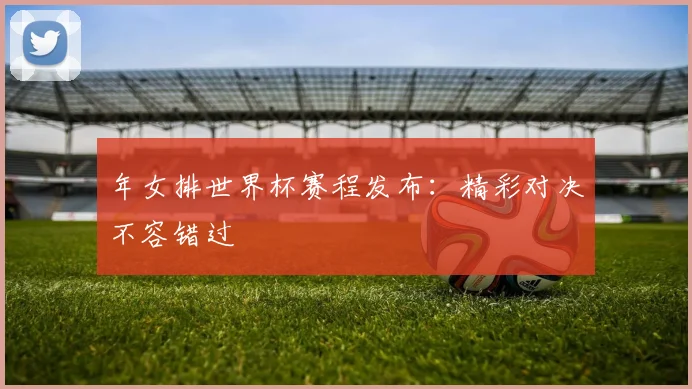 年女排世界杯赛程发布：精彩对决不容错过