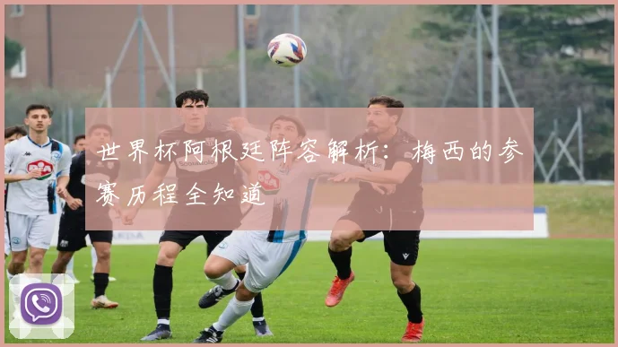 世界杯阿根廷阵容解析：梅西的参赛历程全知道
