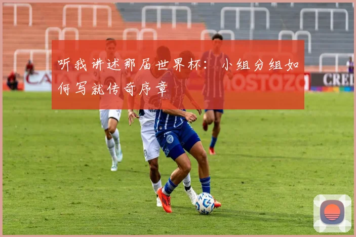 听我讲述那届世界杯：小组分组如何写就传奇序章