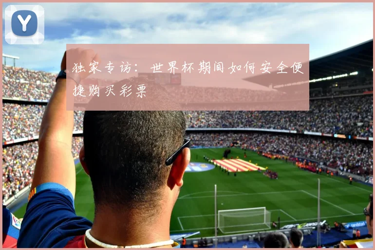 独家专访：世界杯期间如何安全便捷购买彩票