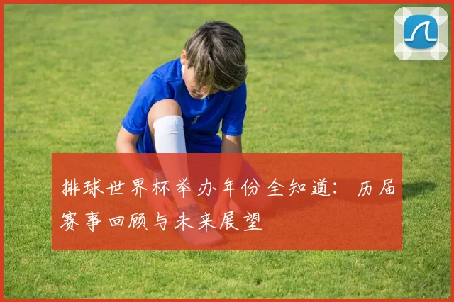 排球世界杯举办年份全知道：历届赛事回顾与未来展望