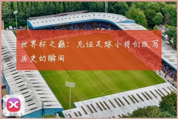世界杯之巅：见证足球小将们改写历史的瞬间